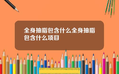 全身抽脂包含什么全身抽脂包含什么项目