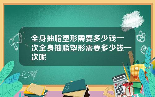 全身抽脂塑形需要多少钱一次全身抽脂塑形需要多少钱一次呢