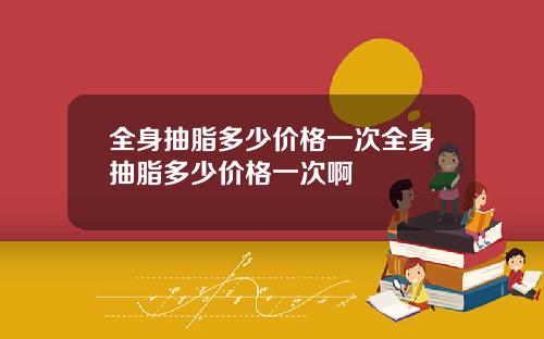 全身抽脂多少价格一次全身抽脂多少价格一次啊