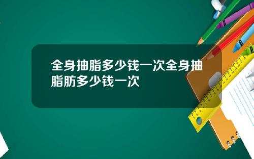 全身抽脂多少钱一次全身抽脂肪多少钱一次