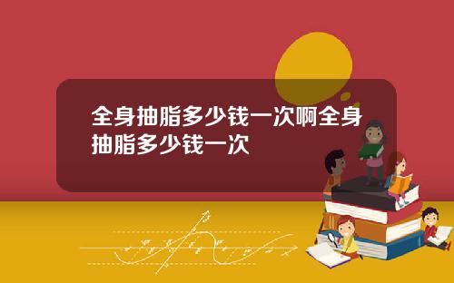全身抽脂多少钱一次啊全身抽脂多少钱一次
