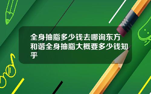 全身抽脂多少钱去哪询东方和谐全身抽脂大概要多少钱知乎