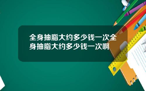 全身抽脂大约多少钱一次全身抽脂大约多少钱一次啊