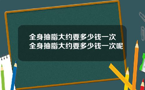 全身抽脂大约要多少钱一次全身抽脂大约要多少钱一次呢
