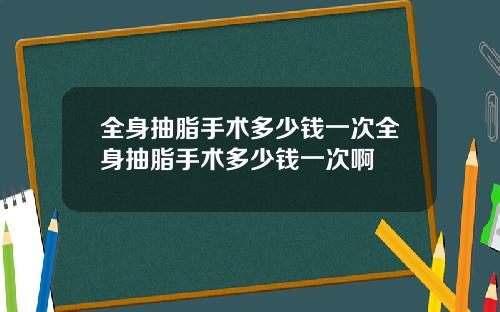 全身抽脂手术多少钱一次全身抽脂手术多少钱一次啊