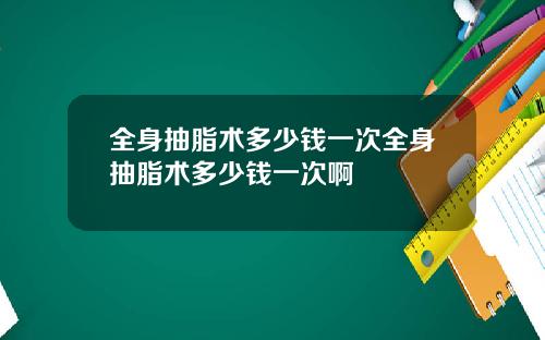 全身抽脂术多少钱一次全身抽脂术多少钱一次啊