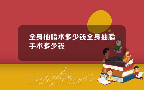 全身抽脂术多少钱全身抽脂手术多少钱