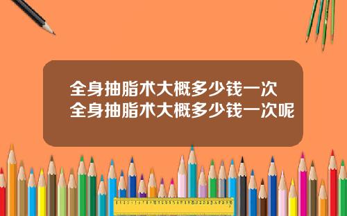 全身抽脂术大概多少钱一次全身抽脂术大概多少钱一次呢