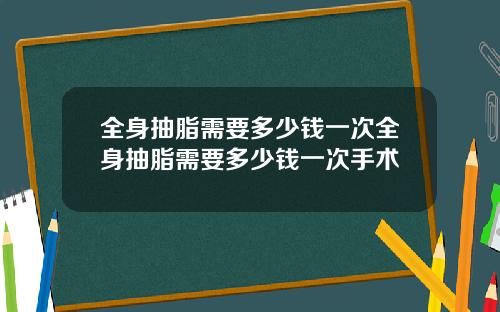 全身抽脂需要多少钱一次全身抽脂需要多少钱一次手术