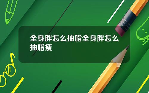 全身胖怎么抽脂全身胖怎么抽脂瘦