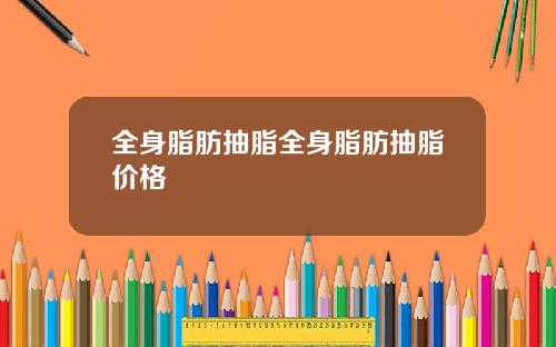 全身脂肪抽脂全身脂肪抽脂价格