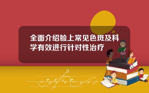 全面介绍脸上常见色斑及科学有效进行针对性治疗