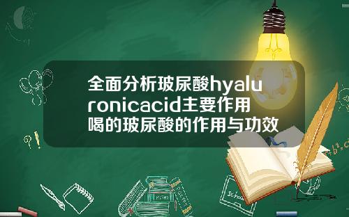 全面分析玻尿酸hyaluronicacid主要作用喝的玻尿酸的作用与功效