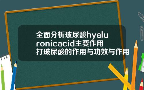 全面分析玻尿酸hyaluronicacid主要作用打玻尿酸的作用与功效与作用是什么原因