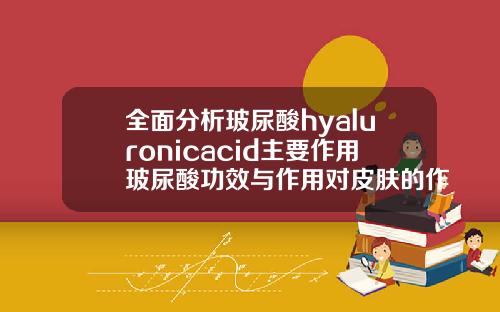 全面分析玻尿酸hyaluronicacid主要作用玻尿酸功效与作用对皮肤的作用