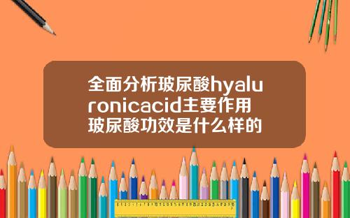 全面分析玻尿酸hyaluronicacid主要作用玻尿酸功效是什么样的