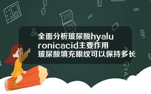 全面分析玻尿酸hyaluronicacid主要作用玻尿酸填充眼纹可以保持多长时间