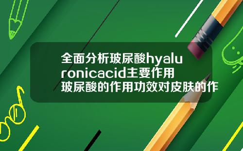 全面分析玻尿酸hyaluronicacid主要作用玻尿酸的作用功效对皮肤的作用