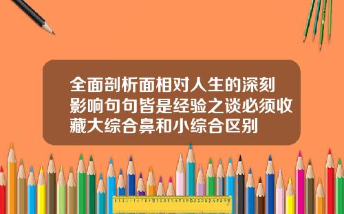 全面剖析面相对人生的深刻影响句句皆是经验之谈必须收藏大综合鼻和小综合区别