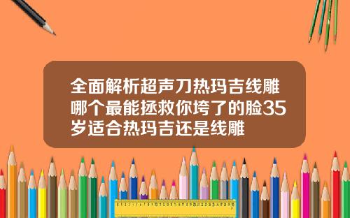 全面解析超声刀热玛吉线雕哪个最能拯救你垮了的脸35岁适合热玛吉还是线雕