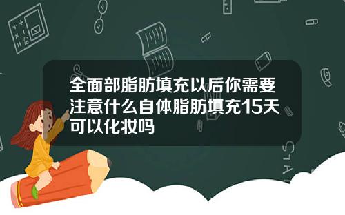 全面部脂肪填充以后你需要注意什么自体脂肪填充15天可以化妆吗