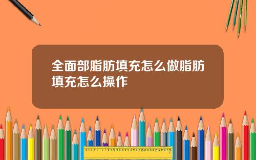 全面部脂肪填充怎么做脂肪填充怎么操作