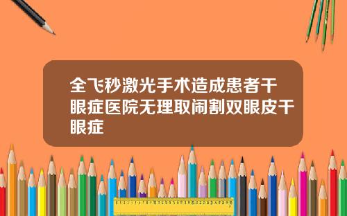 全飞秒激光手术造成患者干眼症医院无理取闹割双眼皮干眼症