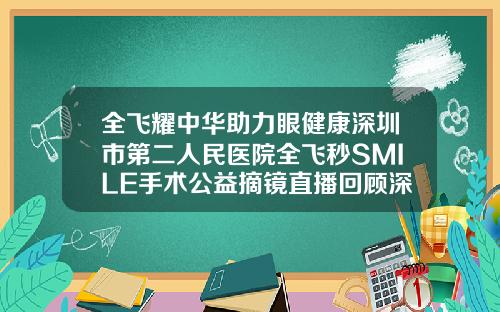 全飞耀中华助力眼健康深圳市第二人民医院全飞秒SMILE手术公益摘镜直播回顾深圳矫正牙齿最好的医院