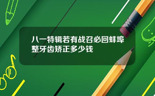 八一特辑若有战召必回蚌埠整牙齿矫正多少钱