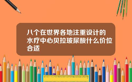 八个在世界各地注重设计的水疗中心贝拉玻尿酸什么价位合适