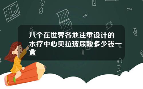 八个在世界各地注重设计的水疗中心贝拉玻尿酸多少钱一盒