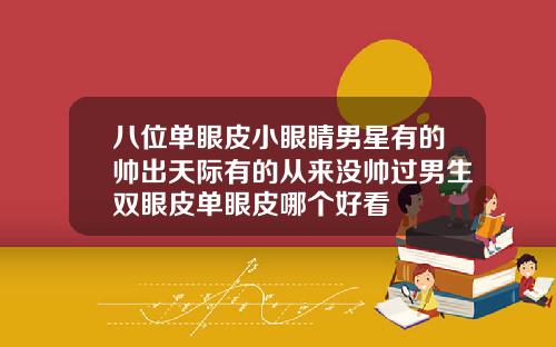 八位单眼皮小眼睛男星有的帅出天际有的从来没帅过男生双眼皮单眼皮哪个好看