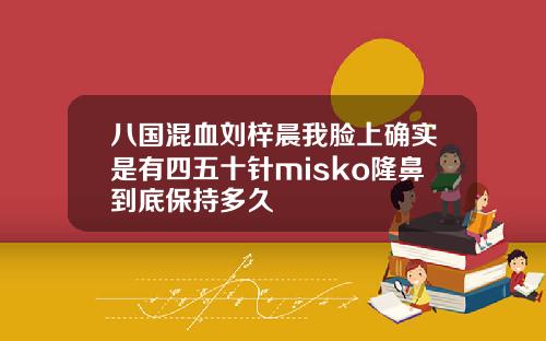 八国混血刘梓晨我脸上确实是有四五十针misko隆鼻到底保持多久