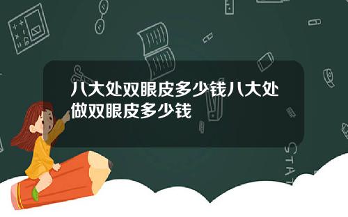 八大处双眼皮多少钱八大处做双眼皮多少钱