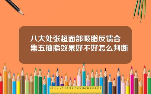 八大处张超面部吸脂反馈合集五抽脂效果好不好怎么判断