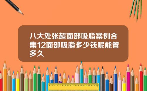 八大处张超面部吸脂案例合集12面部吸脂多少钱呢能管多久