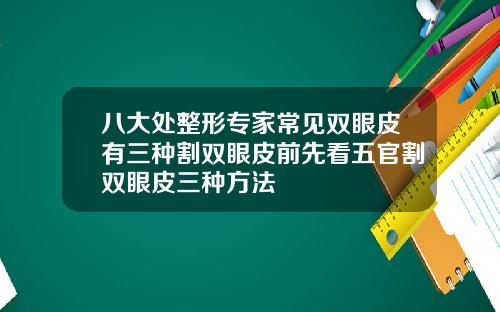 八大处整形专家常见双眼皮有三种割双眼皮前先看五官割双眼皮三种方法