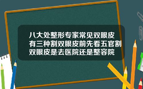 八大处整形专家常见双眼皮有三种割双眼皮前先看五官割双眼皮是去医院还是整容院