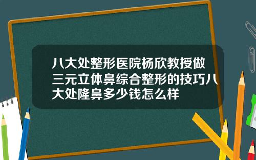 八大处整形医院杨欣教授做三元立体鼻综合整形的技巧八大处隆鼻多少钱怎么样
