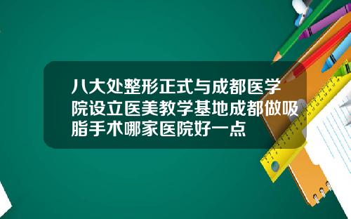 八大处整形正式与成都医学院设立医美教学基地成都做吸脂手术哪家医院好一点