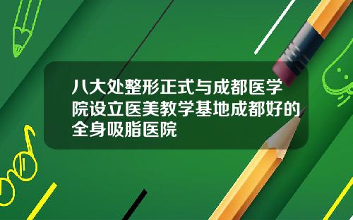 八大处整形正式与成都医学院设立医美教学基地成都好的全身吸脂医院