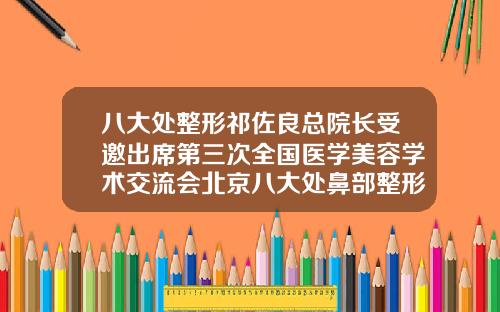 八大处整形祁佐良总院长受邀出席第三次全国医学美容学术交流会北京八大处鼻部整形专家