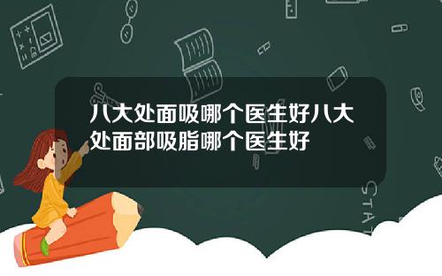 八大处面吸哪个医生好八大处面部吸脂哪个医生好