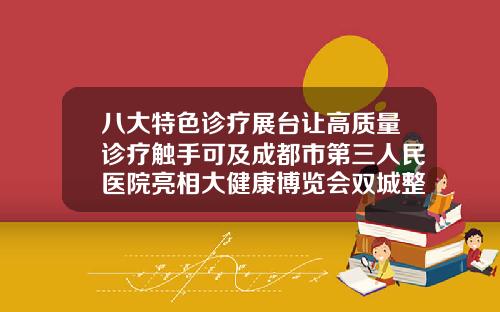 八大特色诊疗展台让高质量诊疗触手可及成都市第三人民医院亮相大健康博览会双城整形医院怎么样