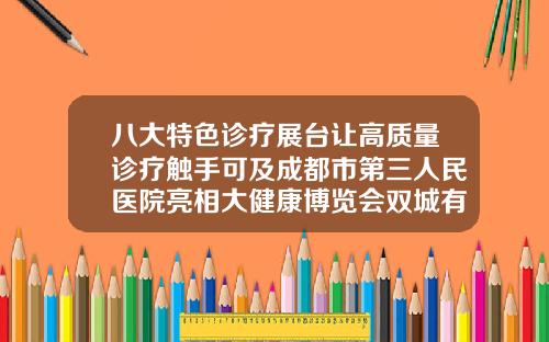 八大特色诊疗展台让高质量诊疗触手可及成都市第三人民医院亮相大健康博览会双城有什么医院好