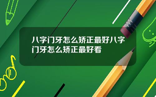 八字门牙怎么矫正最好八字门牙怎么矫正最好看