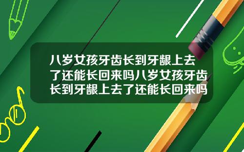 八岁女孩牙齿长到牙龈上去了还能长回来吗八岁女孩牙齿长到牙龈上去了还能长回来吗图片