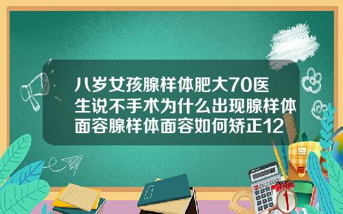 八岁女孩腺样体肥大70医生说不手术为什么出现腺样体面容腺样体面容如何矫正12岁
