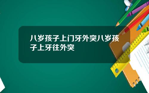 八岁孩子上门牙外突八岁孩子上牙往外突
