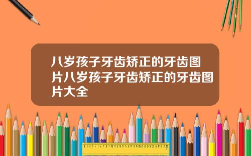 八岁孩子牙齿矫正的牙齿图片八岁孩子牙齿矫正的牙齿图片大全